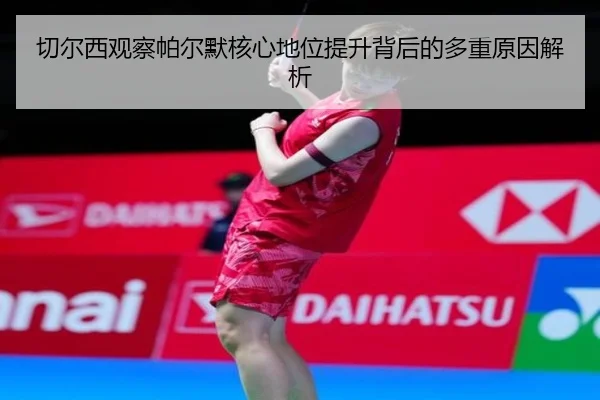 切尔西观察帕尔默核心地位提升背后的多重原因解析