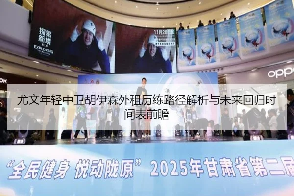 尤文年轻中卫胡伊森外租历练路径解析与未来回归时间表前瞻
