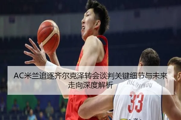 AC米兰追逐齐尔克泽转会谈判关键细节与未来走向深度解析
