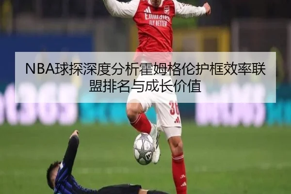 NBA球探深度分析霍姆格伦护框效率联盟排名与成长价值