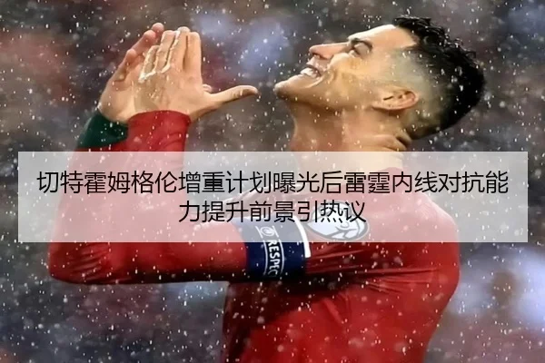 切特霍姆格伦增重计划曝光后雷霆内线对抗能力提升前景引热议